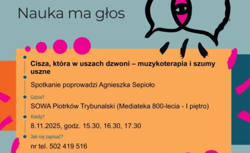 Plakat informacyjny programu „Nauka ma głos” realizowanego w strefie SOWA w Piotrkowie Trybunalskim. Grafika utrzymana jest w pastelowej kolorystyce z dominującym tłem w odcieniach zieleni i pomarańczu oraz dekoracyjnymi, różowymi akcentami. W górnej części widoczne jest logo SOWA – Strefa Odkrywania, Wyobraźni i Aktywności oraz napis „Nauka ma głos”, a po prawej stronie stylizowana grafika symbolizująca słuch i rozmowę. Centralna część plakatu zawiera informacje o spotkaniu pod tytułem „Cisza, która w uszach dzwoni – muzykoterapia i szumy uszne”, które poprowadzi Agnieszka Sepioło. Podano miejsce wydarzenia: SOWA Piotrków Trybunalski w Mediatece 800-lecia na pierwszym piętrze, termin 8 listopada 2025 roku oraz godziny spotkań: 15:30, 16:30 i 17:30. Na dole plakatu znajduje się informacja o zapisach pod numerem telefonu 502 419 516 oraz logotypy Ministerstwa Nauki i Szkolnictwa Wyższego oraz Centrum Nauki Kopernik.