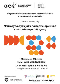 Plakat informujący o warsztatach „Neurodydaktyka jako narzędzie opiekuna Klubu Młodego Odkrywcy”. W górnej części umieszczono logotyp Klubu Młodego Odkrywcy oraz informację o koordynacji programu przez Centrum Nauki Kopernik. Poniżej znajduje się nazwa organizatora – Miejska Biblioteka Publiczna im. Adama Próchnika w Piotrkowie Trybunalskim – oraz zaproszenie na warsztaty. W centralnej części widoczne są kolorowe, geometryczne grafiki w odcieniach czerwieni, pomarańczu i niebieskiego. W dolnej części plakatu podano miejsce i termin wydarzenia: Mediateka 800-lecia przy ul. M. Curie-Skłodowskiej 3, 28 marca w godzinach 9:00–15:00. Zamieszczono również informację o zapisach telefonicznych oraz logotypy partnerów i instytucji współpracujących.