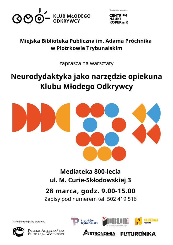 Plakat informujący o warsztatach „Neurodydaktyka jako narzędzie opiekuna Klubu Młodego Odkrywcy”. W górnej części umieszczono logotyp Klubu Młodego Odkrywcy oraz informację o koordynacji programu przez Centrum Nauki Kopernik. Poniżej znajduje się nazwa organizatora – Miejska Biblioteka Publiczna im. Adama Próchnika w Piotrkowie Trybunalskim – oraz zaproszenie na warsztaty. W centralnej części widoczne są kolorowe, geometryczne grafiki w odcieniach czerwieni, pomarańczu i niebieskiego. W dolnej części plakatu podano miejsce i termin wydarzenia: Mediateka 800-lecia przy ul. M. Curie-Skłodowskiej 3, 28 marca w godzinach 9:00–15:00. Zamieszczono również informację o zapisach telefonicznych oraz logotypy partnerów i instytucji współpracujących.