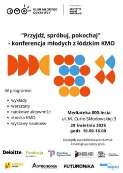 Plakat informujący o wydarzeniu „Przyjdź, spróbuj, pokochaj – konferencja młodych z łódzkim KMO”, realizowanym w ramach Klubu Młodego Odkrywcy pod patronatem Centrum Nauki Kopernik. Centralną część grafiki wypełniają kolorowe, geometryczne formy w odcieniach pomarańczu, czerwieni, niebieskiego i żółtego, nawiązujące do tematyki naukowej i eksperymentalnej. Na plakacie przedstawiono program wydarzenia obejmujący wykłady, warsztaty, aktywności naukowe, stoiska KMO oraz wystawy naukowe. Wskazano miejsce realizacji – Mediateka 800-lecia przy ul. M. Curie-Skłodowskiej 3 w Piotrkowie Trybunalskim oraz termin: 29 kwietnia 2026 roku w godzinach 10:00–18:00. Zamieszczono informację o konieczności zapisów dla grup oraz odnośnik do strony internetowej. W dolnej części znajdują się logotypy partnerów i instytucji współpracujących, w tym Deloitte, Fundacja Deloitte, Politechnika Częstochowska oraz inne podmioty związane z popularyzacją nauki.
